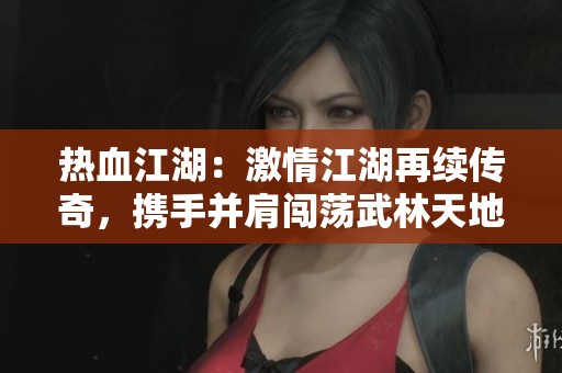 热血江湖：激情江湖再续传奇，携手并肩闯荡武林天地
