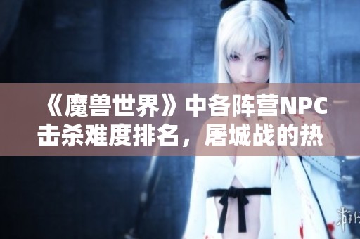 《魔兽世界》中各阵营NPC击杀难度排名，屠城战的热血回忆