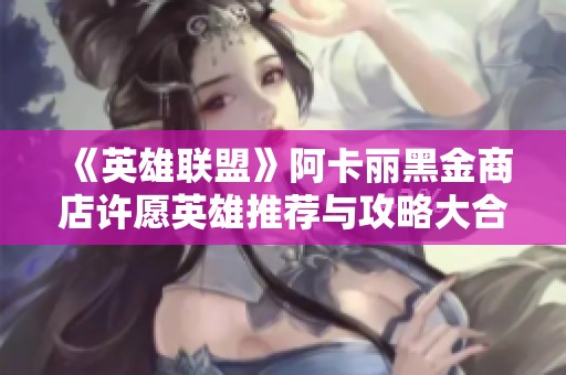 《英雄联盟》阿卡丽黑金商店许愿英雄推荐与攻略大合集