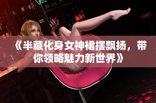 《半藏化身女神裙摆飘扬，带你领略魅力新世界》