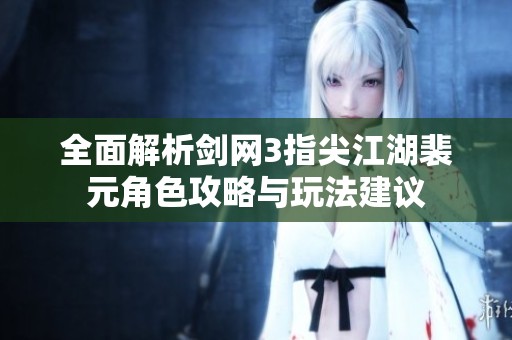 全面解析剑网3指尖江湖裴元角色攻略与玩法建议