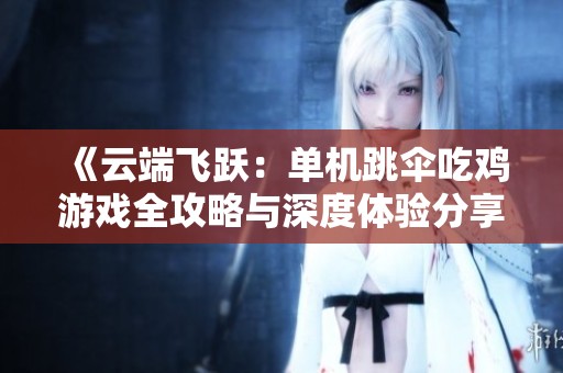 《云端飞跃：单机跳伞吃鸡游戏全攻略与深度体验分享》