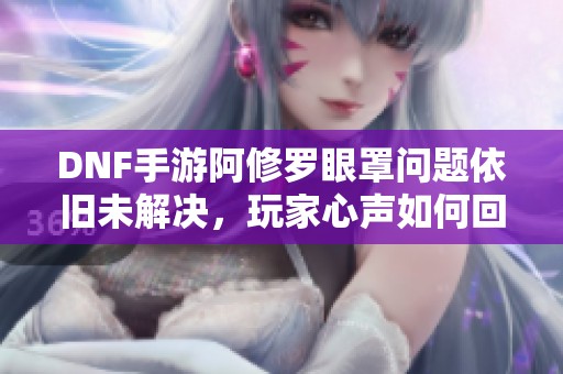 DNF手游阿修罗眼罩问题依旧未解决，玩家心声如何回应