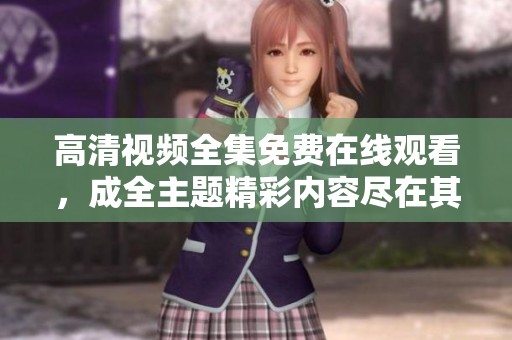 高清视频全集免费在线观看，成全主题精彩内容尽在其中