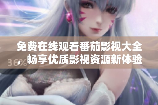 免费在线观看番茄影视大全，畅享优质影视资源新体验
