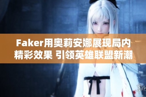 Faker用奥莉安娜展现局内精彩效果 引领英雄联盟新潮流