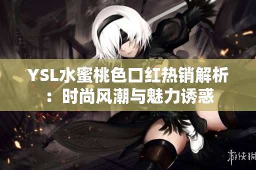 YSL水蜜桃色口红热销解析：时尚风潮与魅力诱惑