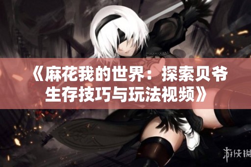 《麻花我的世界：探索贝爷生存技巧与玩法视频》