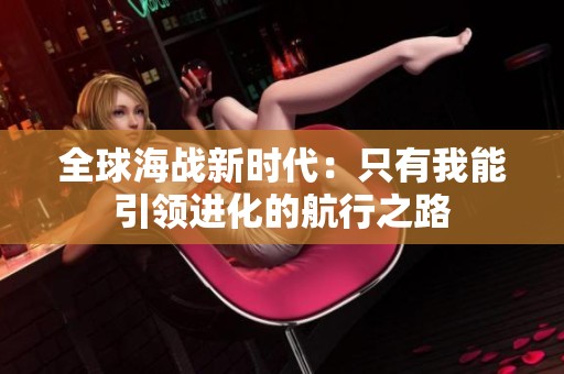 全球海战新时代：只有我能引领进化的航行之路