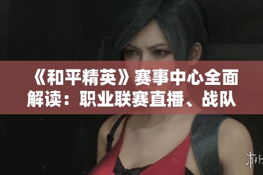 《和平精英》赛事中心全面解读：职业联赛直播、战队数据与积分排名分析