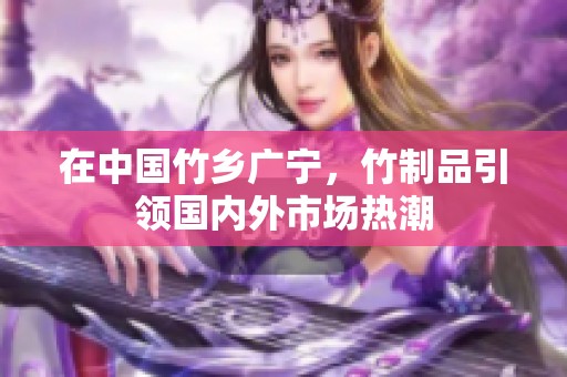 在中国竹乡广宁，竹制品引领国内外市场热潮