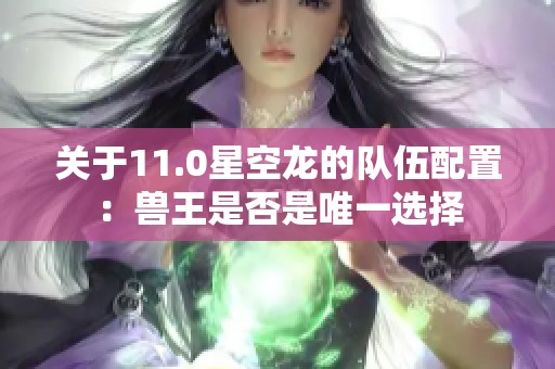 关于11.0星空龙的队伍配置：兽王是否是唯一选择