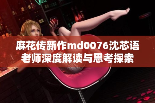 麻花传新作md0076沈芯语老师深度解读与思考探索