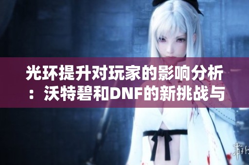 光环提升对玩家的影响分析：沃特碧和DNF的新挑战与机遇