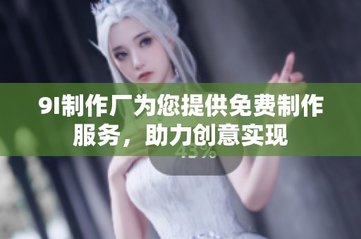 9I制作厂为您提供免费制作服务，助力创意实现