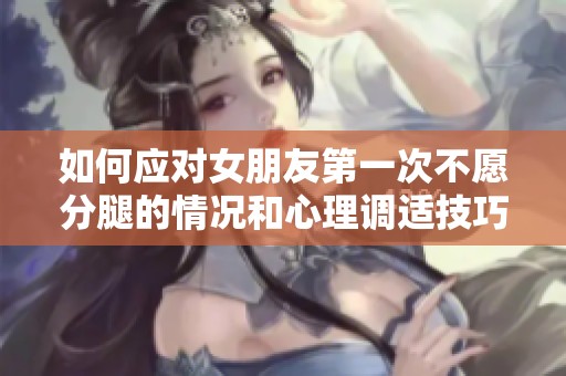 如何应对女朋友第一次不愿分腿的情况和心理调适技巧