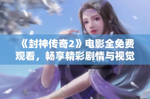 《封神传奇2》电影全免费观看，畅享精彩剧情与视觉盛宴