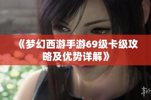 《梦幻西游手游69级卡级攻略及优势详解》