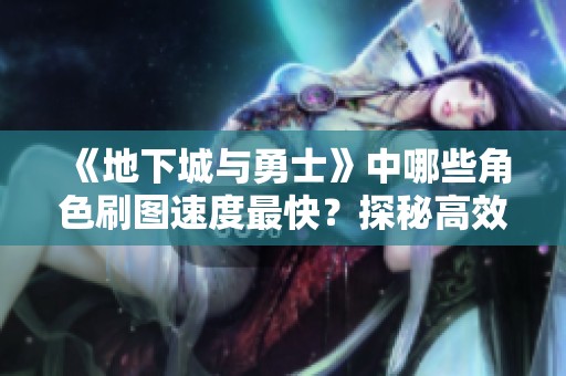《地下城与勇士》中哪些角色刷图速度最快？探秘高效刷图职业选择！