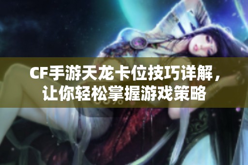 CF手游天龙卡位技巧详解，让你轻松掌握游戏策略