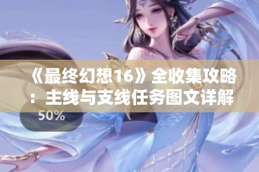 《最终幻想16》全收集攻略：主线与支线任务图文详解分享