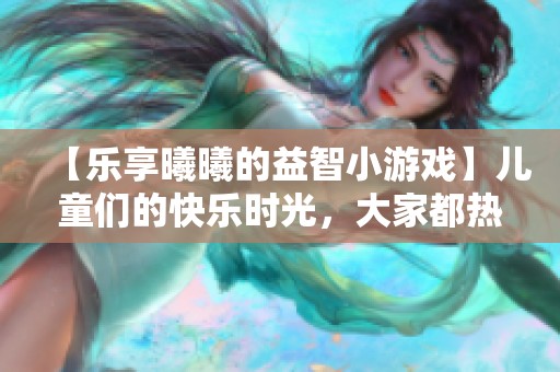 【乐享曦曦的益智小游戏】儿童们的快乐时光，大家都热爱体验！