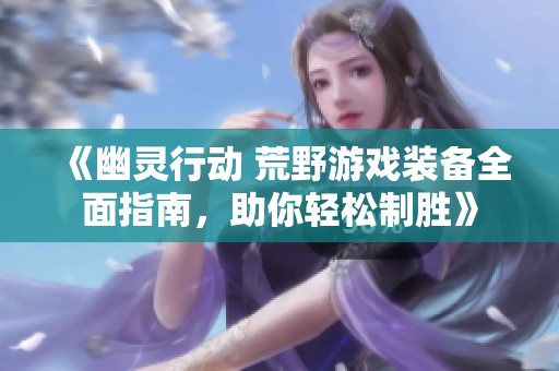 《幽灵行动 荒野游戏装备全面指南，助你轻松制胜》