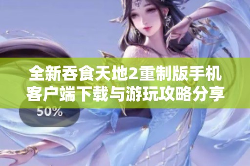 全新吞食天地2重制版手机客户端下载与游玩攻略分享