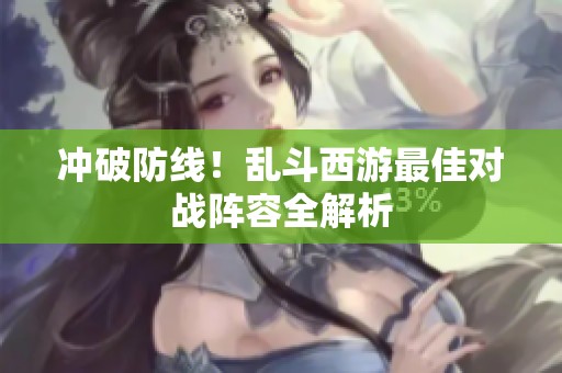冲破防线！乱斗西游最佳对战阵容全解析