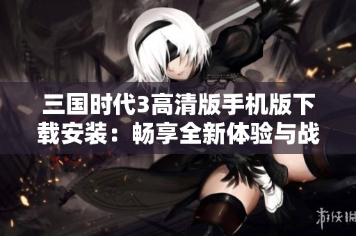 三国时代3高清版手机版下载安装：畅享全新体验与战斗乐趣