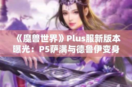 《魔兽世界》Plus服新版本曝光：P5萨满与德鲁伊变身道具揭秘