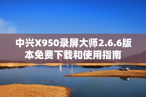 中兴X950录屏大师2.6.6版本免费下载和使用指南