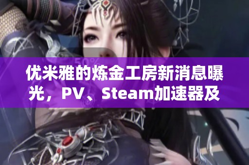 优米雅的炼金工房新消息曝光，PV、Steam加速器及口令全揭秘