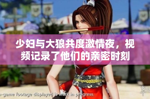 少妇与大狼共度激情夜，视频记录了他们的亲密时刻