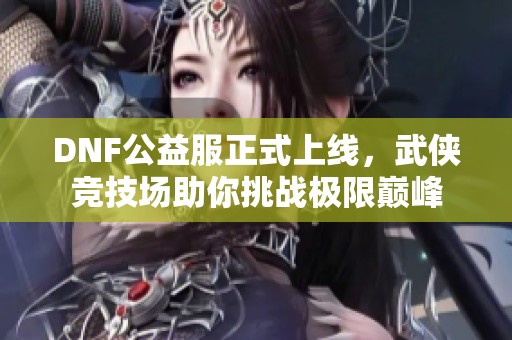 DNF公益服正式上线，武侠竞技场助你挑战极限巅峰