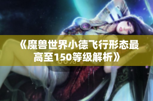 《魔兽世界小德飞行形态最高至150等级解析》