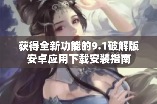 获得全新功能的9.1破解版安卓应用下载安装指南