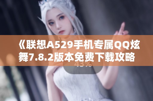 《联想A529手机专属QQ炫舞7.8.2版本免费下载攻略》