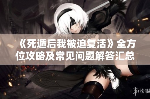 《死遁后我被迫复活》全方位攻略及常见问题解答汇总