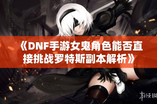 《DNF手游女鬼角色能否直接挑战罗特斯副本解析》