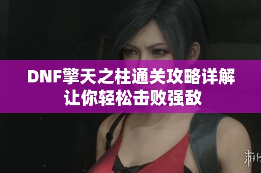 DNF擎天之柱通关攻略详解 让你轻松击败强敌