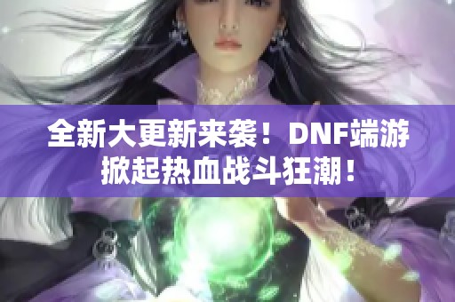 全新大更新来袭！DNF端游掀起热血战斗狂潮！