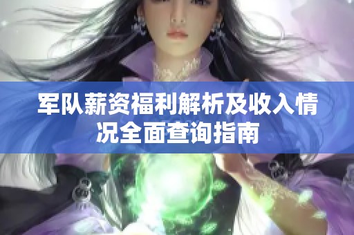 军队薪资福利解析及收入情况全面查询指南
