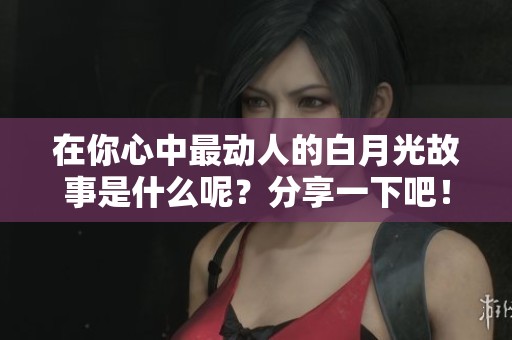在你心中最动人的白月光故事是什么呢？分享一下吧！