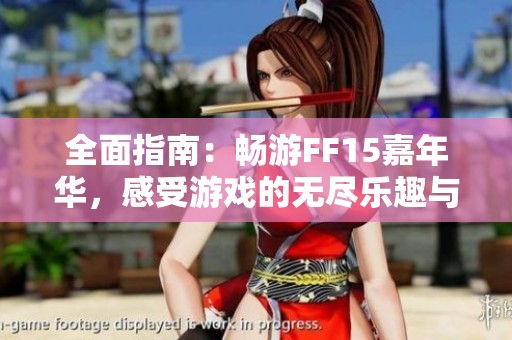 全面指南：畅游FF15嘉年华，感受游戏的无尽乐趣与精彩活动