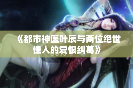 《都市神医叶辰与两位绝世佳人的爱恨纠葛》