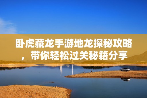卧虎藏龙手游地龙探秘攻略，带你轻松过关秘籍分享