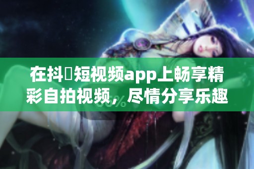 在抖抈短视频app上畅享精彩自拍视频，尽情分享乐趣