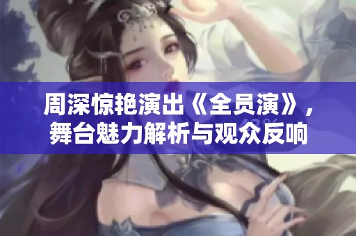 周深惊艳演出《全员演》，舞台魅力解析与观众反响