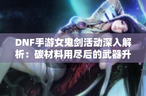 DNF手游女鬼剑活动深入解析：碳材料用尽后的武器升级策略